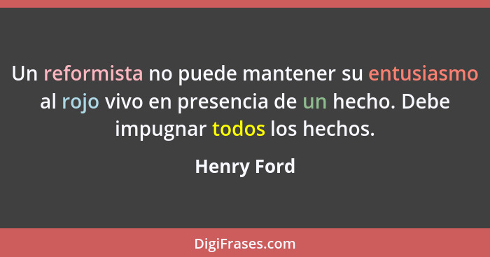 Un reformista no puede mantener su entusiasmo al rojo vivo en presencia de un hecho. Debe impugnar todos los hechos.... - Henry Ford