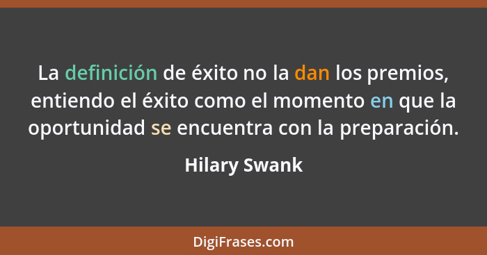 La definición de éxito no la dan los premios, entiendo el éxito como el momento en que la oportunidad se encuentra con la preparación.... - Hilary Swank