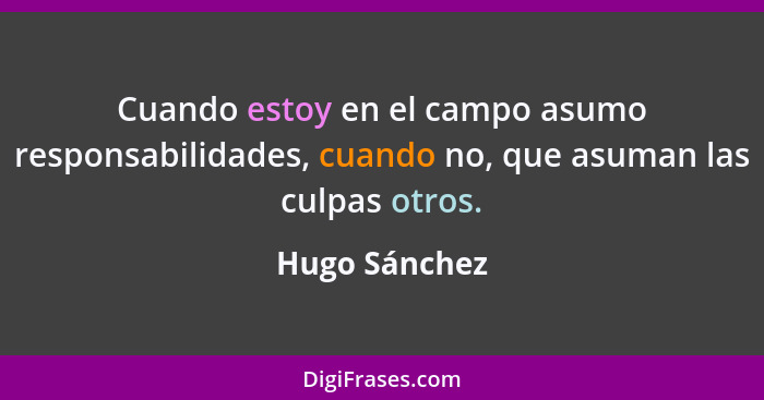 Cuando estoy en el campo asumo responsabilidades, cuando no, que asuman las culpas otros.... - Hugo Sánchez