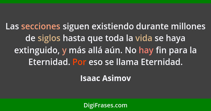 Las secciones siguen existiendo durante millones de siglos hasta que toda la vida se haya extinguido, y más allá aún. No hay fin para l... - Isaac Asimov