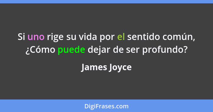 Si uno rige su vida por el sentido común, ¿Cómo puede dejar de ser profundo?... - James Joyce