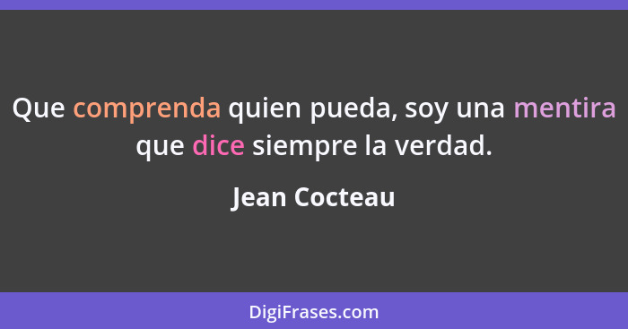 Que comprenda quien pueda, soy una mentira que dice siempre la verdad.... - Jean Cocteau