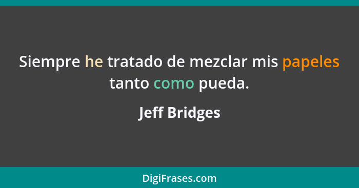 Siempre he tratado de mezclar mis papeles tanto como pueda.... - Jeff Bridges