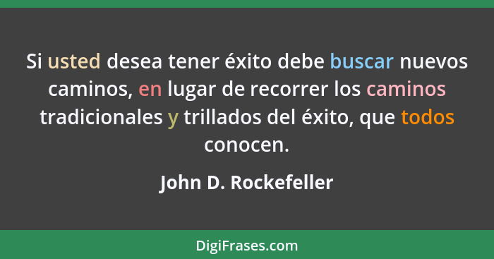 Si usted desea tener éxito debe buscar nuevos caminos, en lugar de recorrer los caminos tradicionales y trillados del éxito, que... - John D. Rockefeller