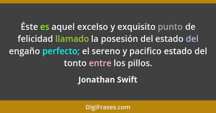 Éste es aquel excelso y exquisito punto de felicidad llamado la posesión del estado del engaño perfecto; el sereno y pacifico estado... - Jonathan Swift