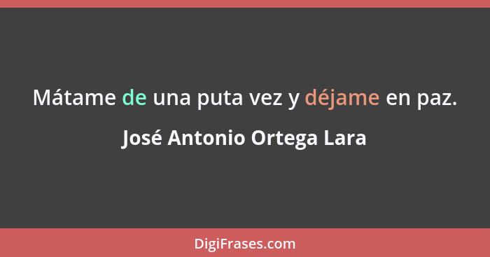 Mátame de una puta vez y déjame en paz.... - José Antonio Ortega Lara