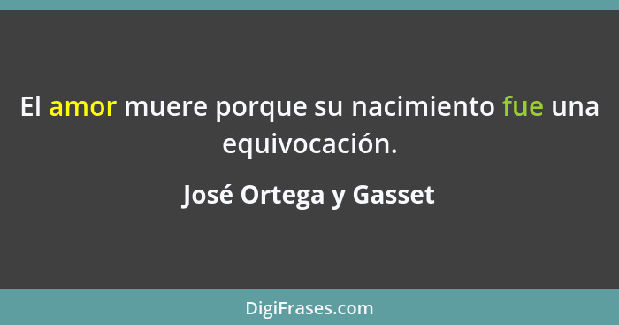 El amor muere porque su nacimiento fue una equivocación.... - José Ortega y Gasset