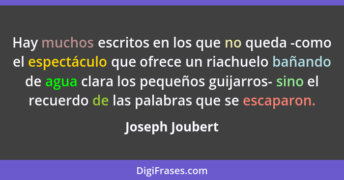 Hay muchos escritos en los que no queda -como el espectáculo que ofrece un riachuelo bañando de agua clara los pequeños guijarros- si... - Joseph Joubert