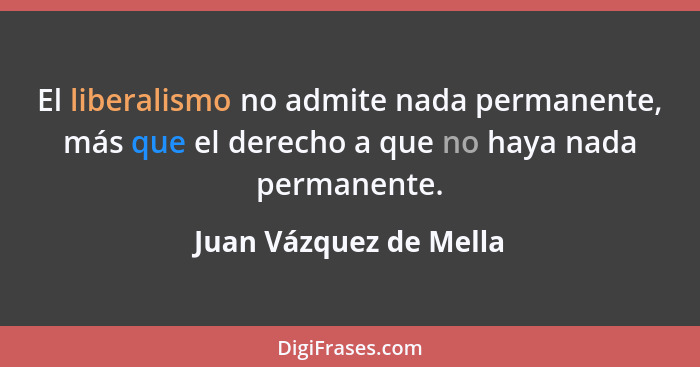 El liberalismo no admite nada permanente, más que el derecho a que no haya nada permanente.... - Juan Vázquez de Mella