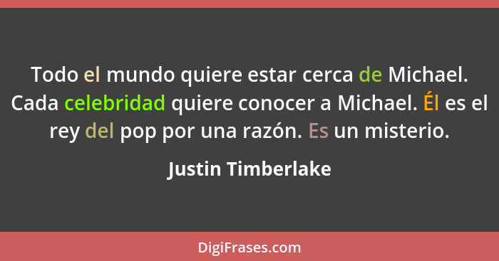 Todo el mundo quiere estar cerca de Michael. Cada celebridad quiere conocer a Michael. Él es el rey del pop por una razón. Es un m... - Justin Timberlake