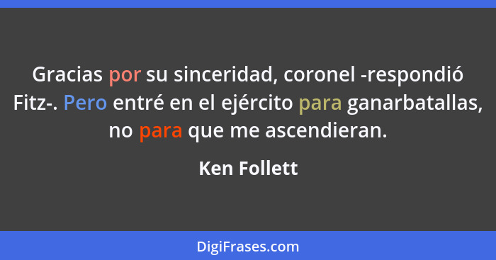 Gracias por su sinceridad, coronel -respondió Fitz-. Pero entré en el ejército para ganarbatallas, no para que me ascendieran.... - Ken Follett