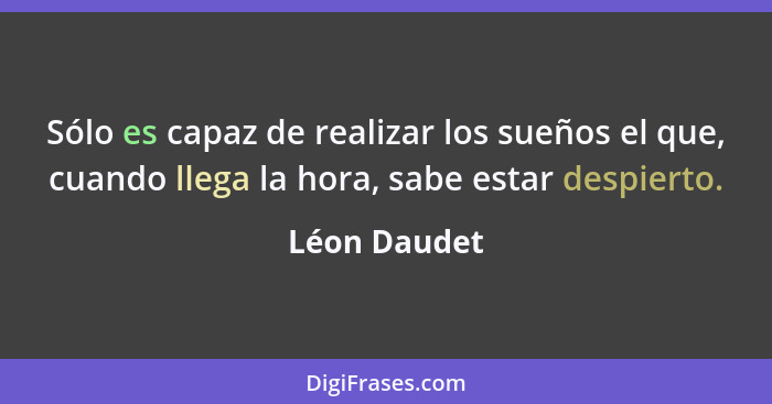 Sólo es capaz de realizar los sueños el que, cuando llega la hora, sabe estar despierto.... - Léon Daudet