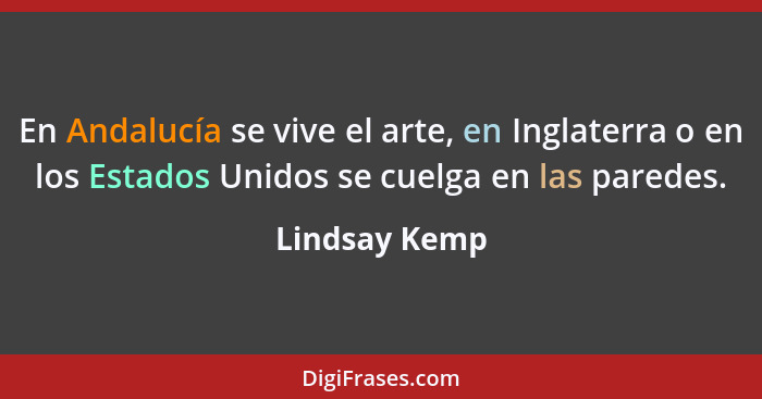 En Andalucía se vive el arte, en Inglaterra o en los Estados Unidos se cuelga en las paredes.... - Lindsay Kemp
