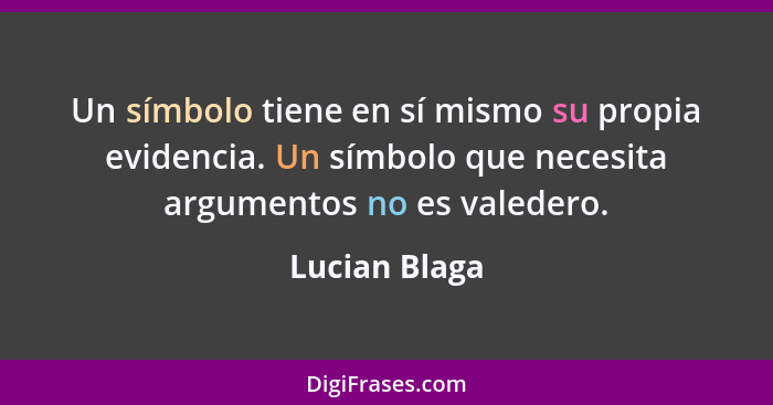 Un símbolo tiene en sí mismo su propia evidencia. Un símbolo que necesita argumentos no es valedero.... - Lucian Blaga