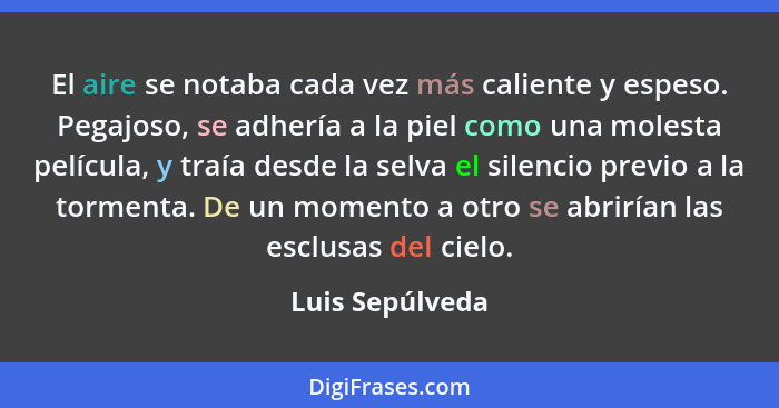 El aire se notaba cada vez más caliente y espeso. Pegajoso, se adhería a la piel como una molesta película, y traía desde la selva el... - Luis Sepúlveda