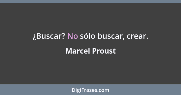 ¿Buscar? No sólo buscar, crear.... - Marcel Proust