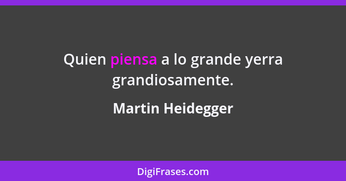 Quien piensa a lo grande yerra grandiosamente.... - Martin Heidegger