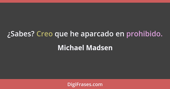 ¿Sabes? Creo que he aparcado en prohibido.... - Michael Madsen