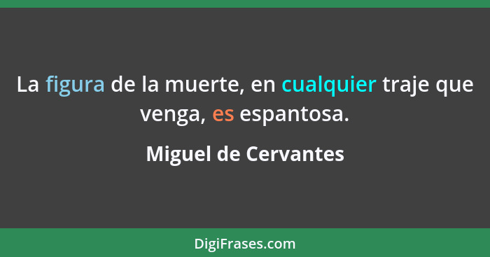 La figura de la muerte, en cualquier traje que venga, es espantosa.... - Miguel de Cervantes