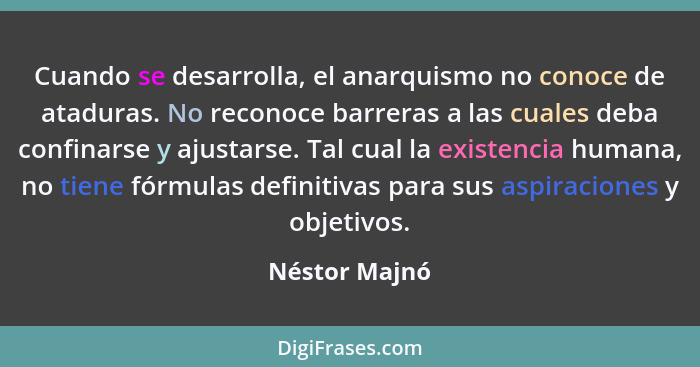 Cuando se desarrolla, el anarquismo no conoce de ataduras. No reconoce barreras a las cuales deba confinarse y ajustarse. Tal cual la e... - Néstor Majnó