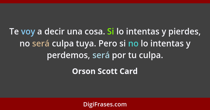 Te voy a decir una cosa. Si lo intentas y pierdes, no será culpa tuya. Pero si no lo intentas y perdemos, será por tu culpa.... - Orson Scott Card