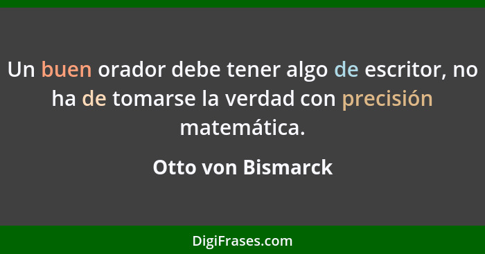 Un buen orador debe tener algo de escritor, no ha de tomarse la verdad con precisión matemática.... - Otto von Bismarck