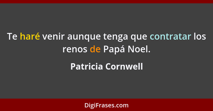 Te haré venir aunque tenga que contratar los renos de Papá Noel.... - Patricia Cornwell