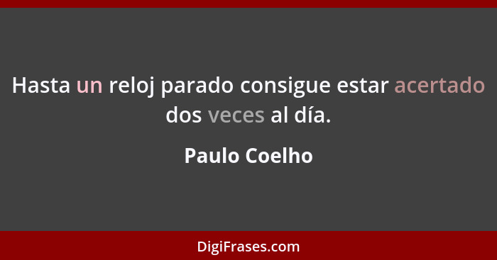 Hasta un reloj parado consigue estar acertado dos veces al día.... - Paulo Coelho