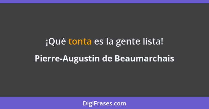 ¡Qué tonta es la gente lista!... - Pierre-Augustin de Beaumarchais