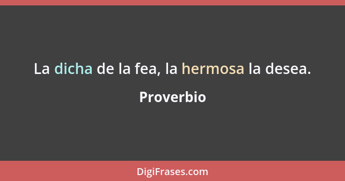 La dicha de la fea, la hermosa la desea.... - Proverbio