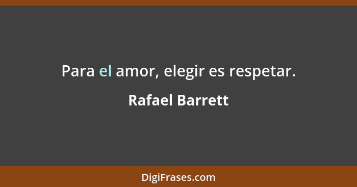 Para el amor, elegir es respetar.... - Rafael Barrett