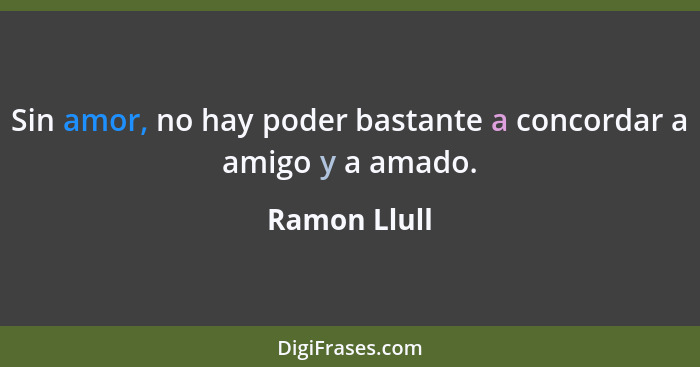 Sin amor, no hay poder bastante a concordar a amigo y a amado.... - Ramon Llull