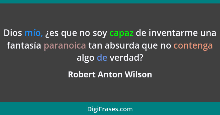 Dios mío, ¿es que no soy capaz de inventarme una fantasía paranoica tan absurda que no contenga algo de verdad?... - Robert Anton Wilson