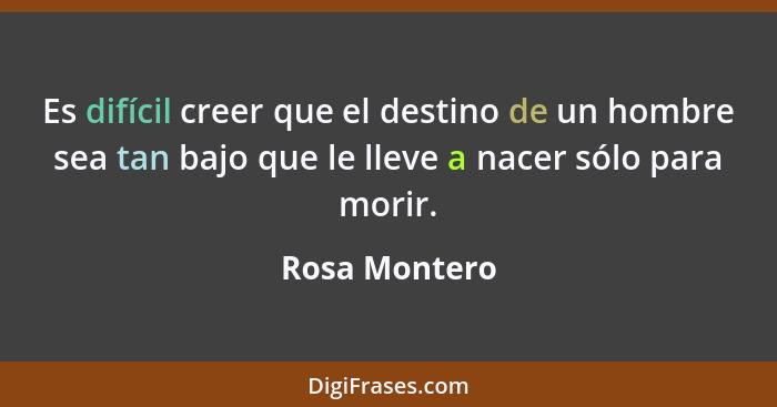 Es difícil creer que el destino de un hombre sea tan bajo que le lleve a nacer sólo para morir.... - Rosa Montero