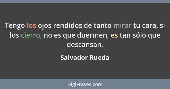 Tengo los ojos rendidos de tanto mirar tu cara, si los cierro, no es que duermen, es tan sólo que descansan.... - Salvador Rueda