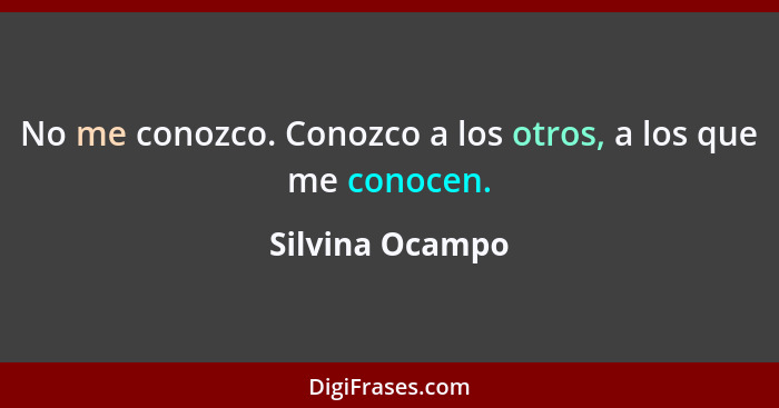 No me conozco. Conozco a los otros, a los que me conocen.... - Silvina Ocampo