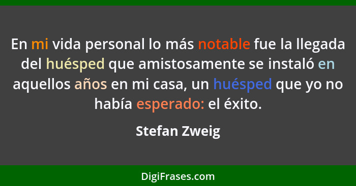 En mi vida personal lo más notable fue la llegada del huésped que amistosamente se instaló en aquellos años en mi casa, un huésped que... - Stefan Zweig