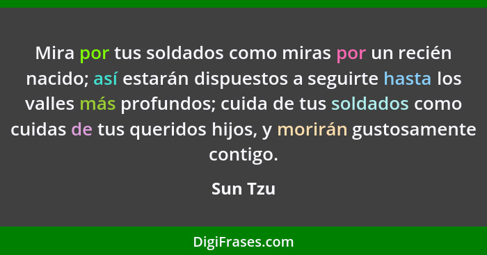 Mira por tus soldados como miras por un recién nacido; así estarán dispuestos a seguirte hasta los valles más profundos; cuida de tus soldad... - Sun Tzu