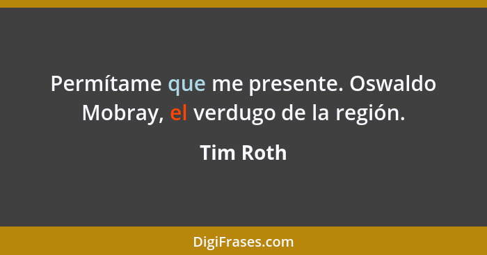 Permítame que me presente. Oswaldo Mobray, el verdugo de la región.... - Tim Roth