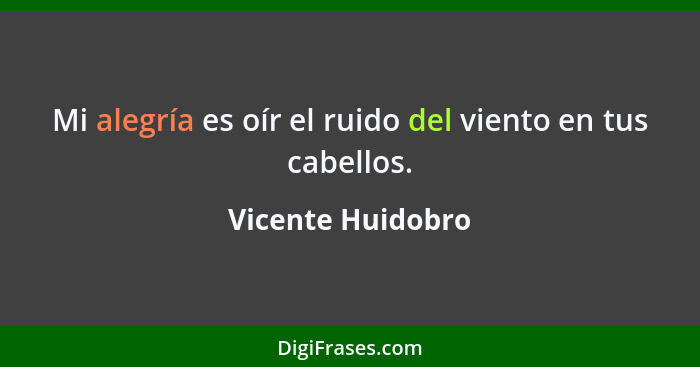 Mi alegría es oír el ruido del viento en tus cabellos.... - Vicente Huidobro