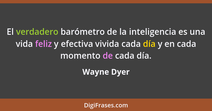 El verdadero barómetro de la inteligencia es una vida feliz y efectiva vivida cada día y en cada momento de cada día.... - Wayne Dyer