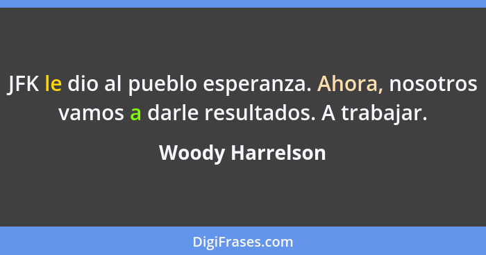 JFK le dio al pueblo esperanza. Ahora, nosotros vamos a darle resultados. A trabajar.... - Woody Harrelson