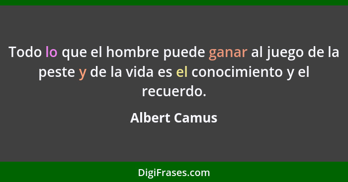Todo lo que el hombre puede ganar al juego de la peste y de la vida es el conocimiento y el recuerdo.... - Albert Camus