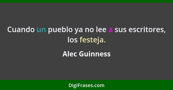 Cuando un pueblo ya no lee a sus escritores, los festeja.... - Alec Guinness