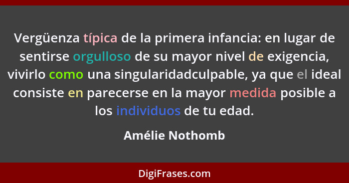 Vergüenza típica de la primera infancia: en lugar de sentirse orgulloso de su mayor nivel de exigencia, vivirlo como una singularidad... - Amélie Nothomb