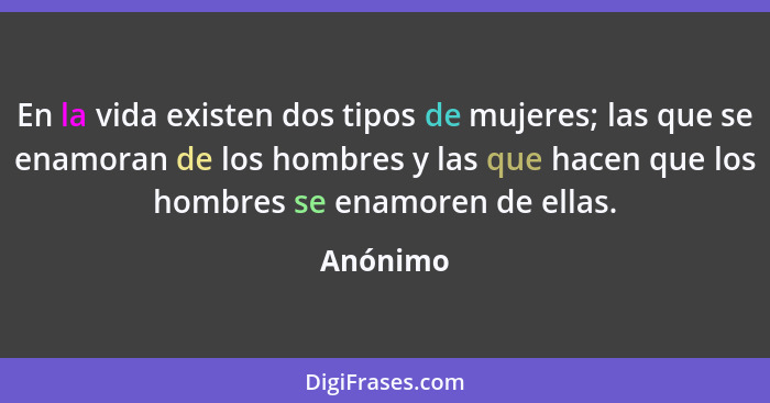 En la vida existen dos tipos de mujeres; las que se enamoran de los hombres y las que hacen que los hombres se enamoren de ellas.... - Anónimo