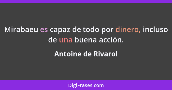 Mirabaeu es capaz de todo por dinero, incluso de una buena acción.... - Antoine de Rivarol