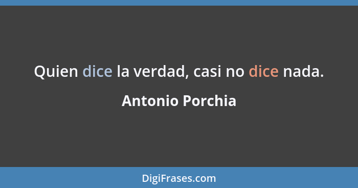 Quien dice la verdad, casi no dice nada.... - Antonio Porchia