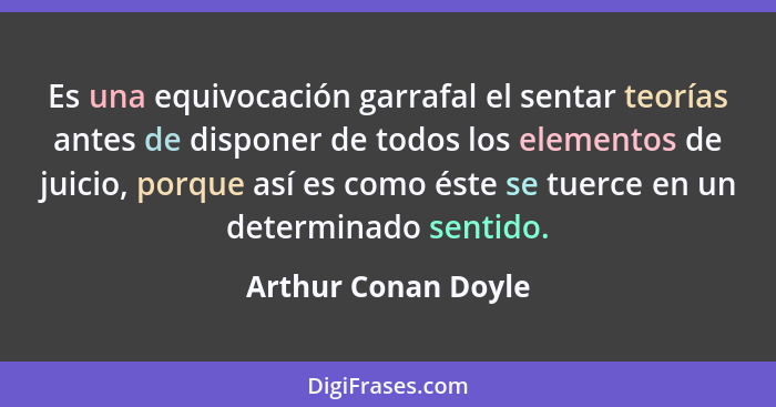 Es una equivocación garrafal el sentar teorías antes de disponer de todos los elementos de juicio, porque así es como éste se tue... - Arthur Conan Doyle