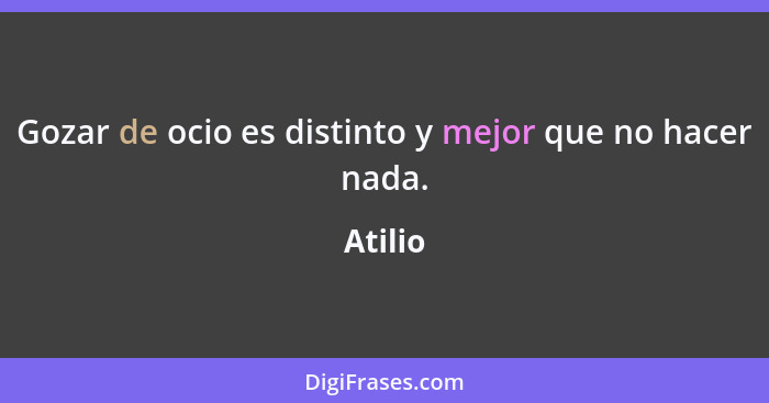 Gozar de ocio es distinto y mejor que no hacer nada.... - Atilio